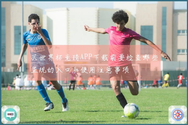 买世界杯竞猜APP下载前要检查哪些正规的入口和使用注意事项