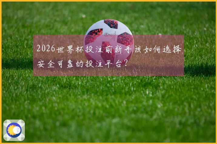 2026世界杯投注前新手该如何选择安全可靠的投注平台？