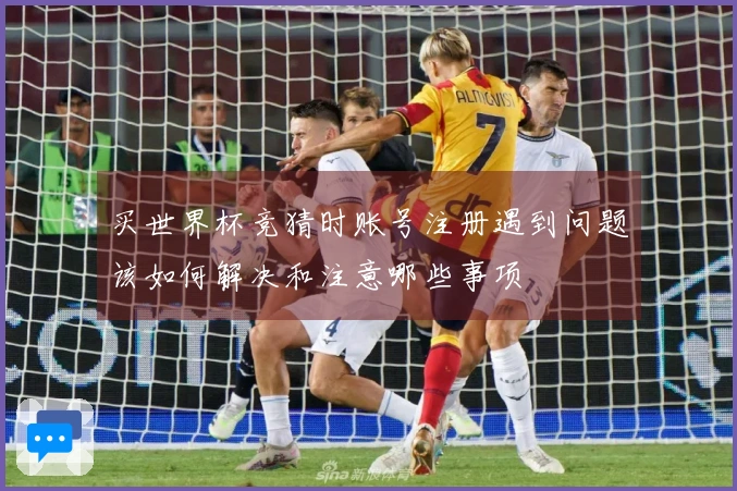 买世界杯竞猜时账号注册遇到问题该如何解决和注意哪些事项