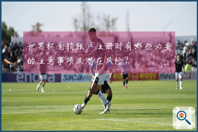 世界杯竞猜账户注册时有哪些必要的注意事项及潜在风险？